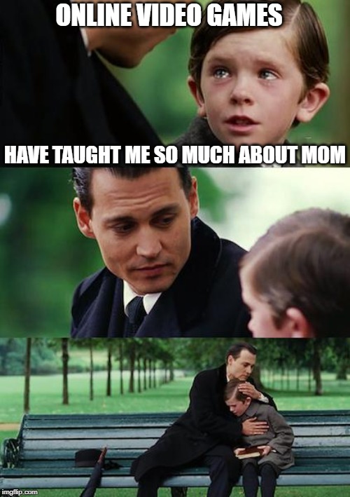 Finding Neverland | ONLINE VIDEO GAMES; HAVE TAUGHT ME SO MUCH ABOUT MOM | image tagged in memes,finding neverland | made w/ Imgflip meme maker