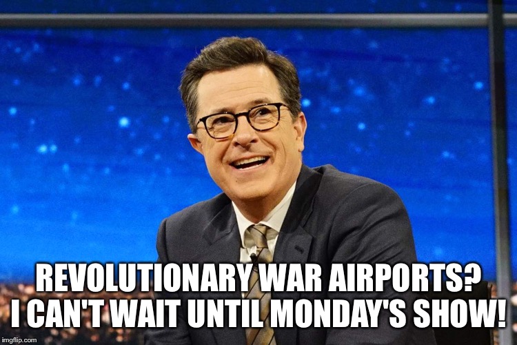 REVOLUTIONARY WAR AIRPORTS?
I CAN'T WAIT UNTIL MONDAY'S SHOW! | image tagged in stephen colbert | made w/ Imgflip meme maker