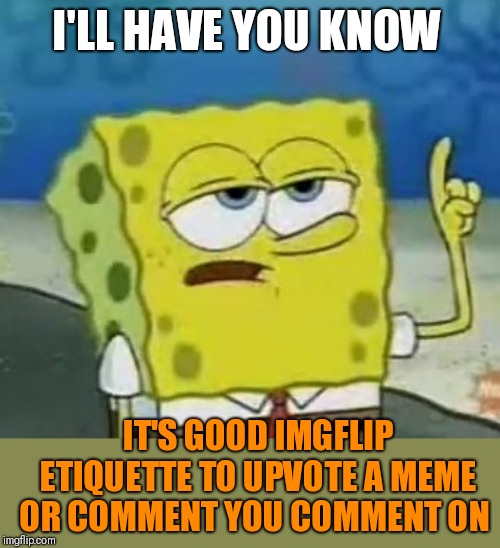 I'll Have You Know Spongebob | I'LL HAVE YOU KNOW; IT'S GOOD IMGFLIP ETIQUETTE TO UPVOTE A MEME OR COMMENT YOU COMMENT ON | image tagged in memes,ill have you know spongebob | made w/ Imgflip meme maker