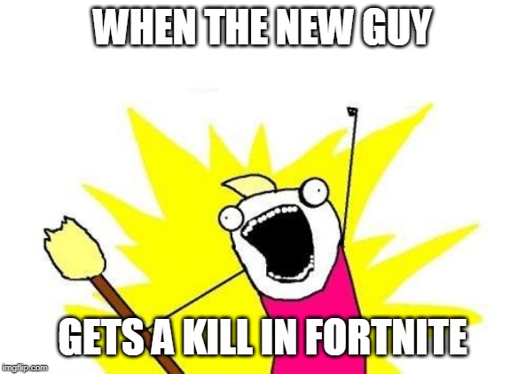X All The Y Meme | WHEN THE NEW GUY; GETS A KILL IN FORTNITE | image tagged in memes,x all the y | made w/ Imgflip meme maker