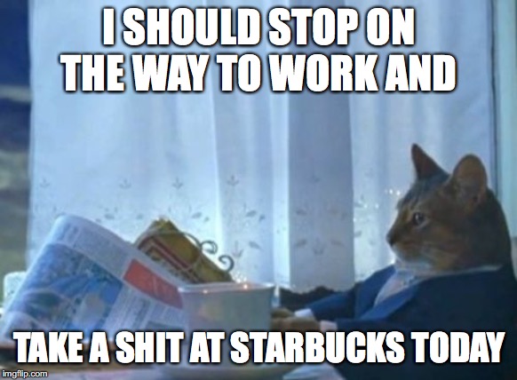 I Should Buy A Boat Cat Meme | I SHOULD STOP ON THE WAY TO WORK AND; TAKE A SHIT AT STARBUCKS TODAY | image tagged in memes,i should buy a boat cat | made w/ Imgflip meme maker