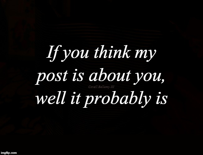 My Post About You | If you think my post is about you, well it probably is; Covell Bellamy III | image tagged in my post about you | made w/ Imgflip meme maker