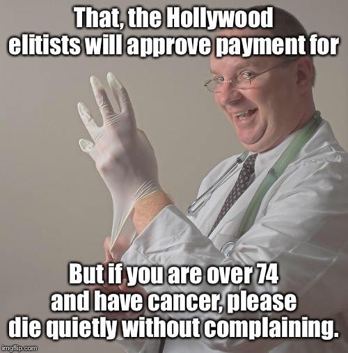 Insane Doctor | That, the Hollywood elitists will approve payment for But if you are over 74 and have cancer, please die quietly without complaining. | image tagged in insane doctor | made w/ Imgflip meme maker