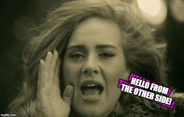 adele hello | HELLO FROM THE OTHER SIDE! HELLO FROM THE OTHER SIDE! | image tagged in adele hello | made w/ Imgflip meme maker