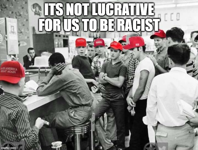 ITS NOT LUCRATIVE FOR US TO BE RACIST | made w/ Imgflip meme maker