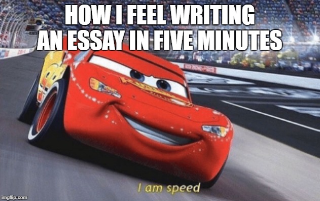I am speed | HOW I FEEL WRITING AN ESSAY IN FIVE MINUTES | image tagged in i am speed | made w/ Imgflip meme maker