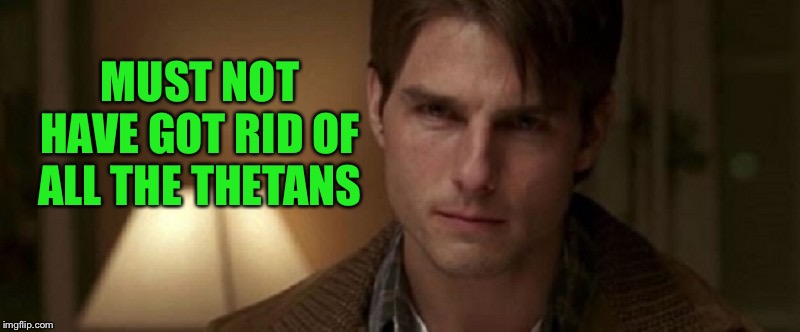 Jerry Maguire tom cruise hello | MUST NOT HAVE GOT RID OF ALL THE THETANS | image tagged in jerry maguire tom cruise hello | made w/ Imgflip meme maker