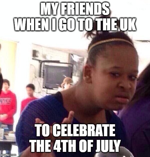 Black Girl Wat Meme | MY FRIENDS WHEN I GO TO THE UK; TO CELEBRATE THE 4TH OF JULY | image tagged in memes,black girl wat | made w/ Imgflip meme maker