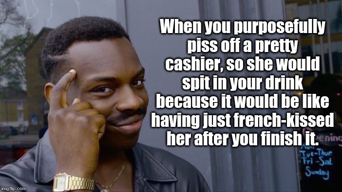 Roll Safe Think About It | When you purposefully piss off a pretty cashier, so she would spit in your drink because it would be like having just french-kissed her after you finish it. | image tagged in memes,roll safe think about it | made w/ Imgflip meme maker