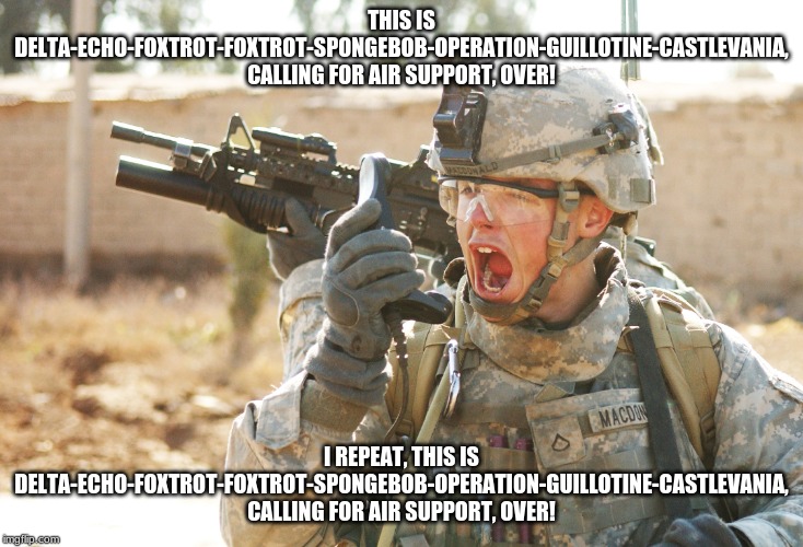 Delta-Echo-Foxtrot-Foxtrot-Spongebob-Operation-Guillotine-Castlevania calling for air support. | THIS IS DELTA-ECHO-FOXTROT-FOXTROT-SPONGEBOB-OPERATION-GUILLOTINE-CASTLEVANIA, CALLING FOR AIR SUPPORT, OVER! I REPEAT, THIS IS DELTA-ECHO-FOXTROT-FOXTROT-SPONGEBOB-OPERATION-GUILLOTINE-CASTLEVANIA, CALLING FOR AIR SUPPORT, OVER! | image tagged in us army soldier yelling radio iraq war | made w/ Imgflip meme maker