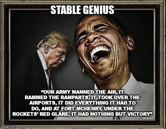 Stable Genius | STABLE GENIUS; “OUR ARMY MANNED THE AIR, IT RAMMED THE RAMPARTS, IT TOOK OVER THE AIRPORTS, IT DID EVERYTHING IT HAD TO DO, AND AT FORT MCHENRY, UNDER THE ROCKETS’ RED GLARE, IT HAD NOTHING BUT VICTORY” | image tagged in trump,gop,moron,idiot,fool | made w/ Imgflip meme maker