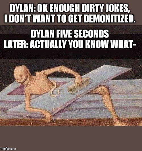 Skeleton Coming Out Of Coffin | DYLAN: OK ENOUGH DIRTY JOKES, I DON'T WANT TO GET DEMONITIZED. DYLAN FIVE SECONDS LATER: ACTUALLY YOU KNOW WHAT- | image tagged in skeleton coming out of coffin | made w/ Imgflip meme maker