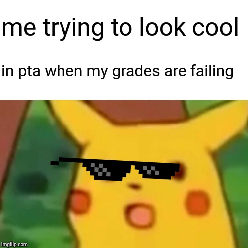 Surprised Pikachu | me trying to look cool; in pta when my grades are failing | image tagged in memes,surprised pikachu | made w/ Imgflip meme maker