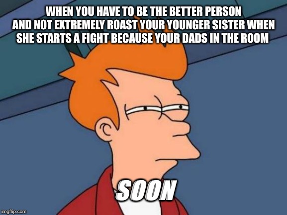 Futurama Fry Meme | WHEN YOU HAVE TO BE THE BETTER PERSON AND NOT EXTREMELY ROAST YOUR YOUNGER SISTER WHEN SHE STARTS A FIGHT BECAUSE YOUR DADS IN THE ROOM; SOON | image tagged in memes,futurama fry | made w/ Imgflip meme maker