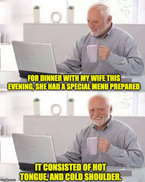 Hide the Pain Harold | FOR DINNER WITH MY WIFE THIS EVENING, SHE HAD A SPECIAL MENU PREPARED; IT CONSISTED OF HOT TONGUE, AND COLD SHOULDER. | image tagged in memes,hide the pain harold | made w/ Imgflip meme maker