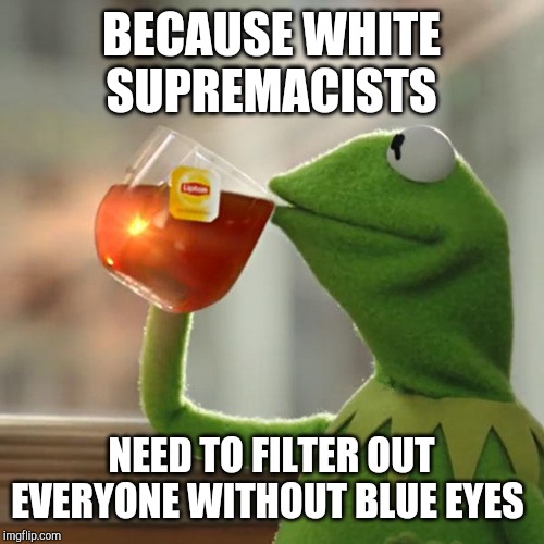 But That's None Of My Business Meme | BECAUSE WHITE SUPREMACISTS NEED TO FILTER OUT EVERYONE WITHOUT BLUE EYES | image tagged in memes,but thats none of my business,kermit the frog | made w/ Imgflip meme maker