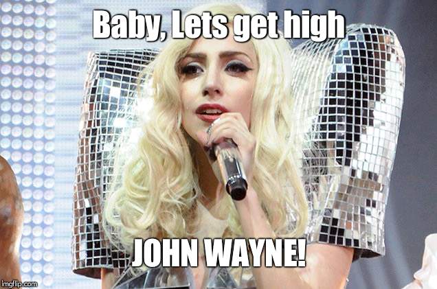 Lady gaga | Baby, Lets get high; JOHN WAYNE! | image tagged in lady gaga | made w/ Imgflip meme maker