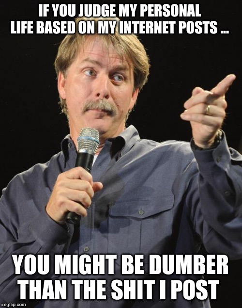 Jeff Foxworthy | IF YOU JUDGE MY PERSONAL LIFE BASED ON MY INTERNET POSTS ... YOU MIGHT BE DUMBER THAN THE SHIT I POST | image tagged in jeff foxworthy | made w/ Imgflip meme maker