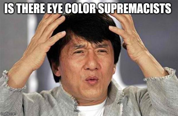 Epic Jackie Chan HQ | IS THERE EYE COLOR SUPREMACISTS | image tagged in epic jackie chan hq | made w/ Imgflip meme maker