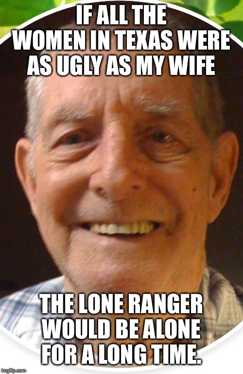 Old man from the Internet | IF ALL THE WOMEN IN TEXAS WERE AS UGLY AS MY WIFE; THE LONE RANGER WOULD BE ALONE FOR A LONG TIME. | image tagged in old man from the internet | made w/ Imgflip meme maker
