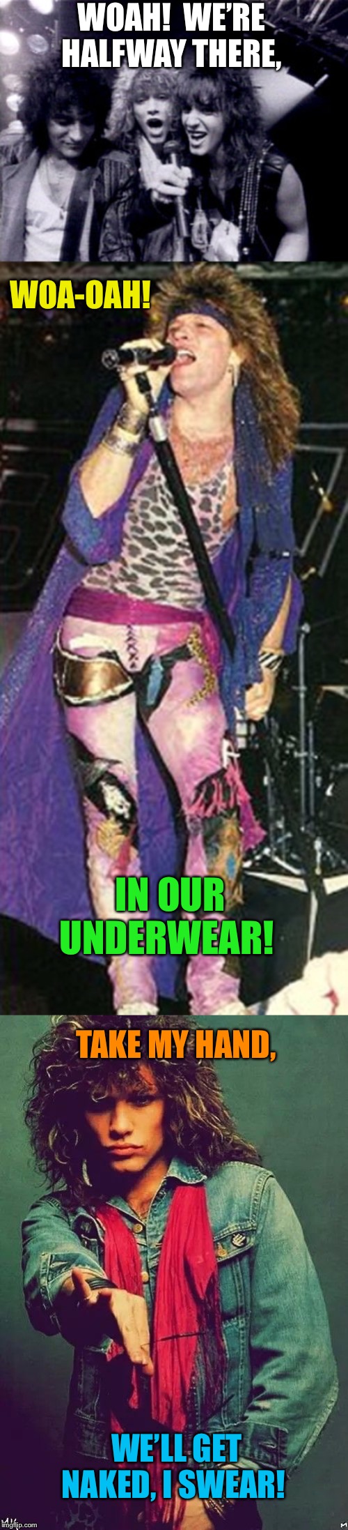 In their underwear | WOAH!  WE’RE HALFWAY THERE, WOA-OAH! IN OUR UNDERWEAR! TAKE MY HAND, WE’LL GET NAKED, I SWEAR! | image tagged in bon jovi | made w/ Imgflip meme maker