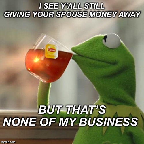 But That's None Of My Business Meme | I SEE Y’ALL STILL GIVING YOUR SPOUSE MONEY AWAY; BUT THAT’S NONE OF MY BUSINESS | image tagged in memes,but thats none of my business,kermit the frog | made w/ Imgflip meme maker