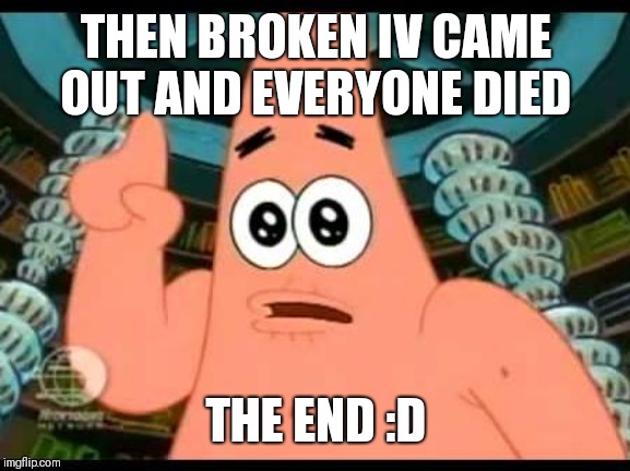 Patrick Says Meme | THEN BROKEN IV CAME OUT AND EVERYONE DIED; THE END :D | image tagged in memes,patrick says | made w/ Imgflip meme maker