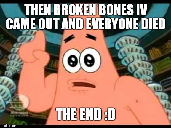 Patrick Says Meme | THEN BROKEN BONES IV CAME OUT AND EVERYONE DIED THE END :D | image tagged in memes,patrick says | made w/ Imgflip meme maker