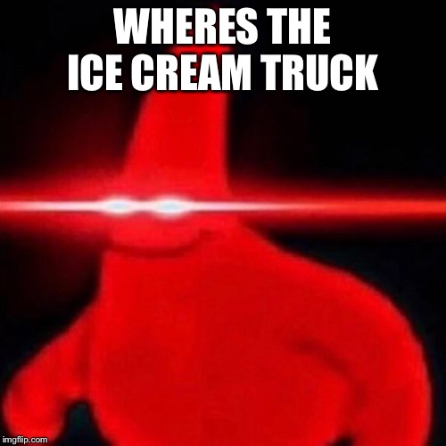 ICE CREAM | WHERES THE ICE CREAM TRUCK | image tagged in patrick red eye meme,xd,lol,sans,e,spam | made w/ Imgflip meme maker