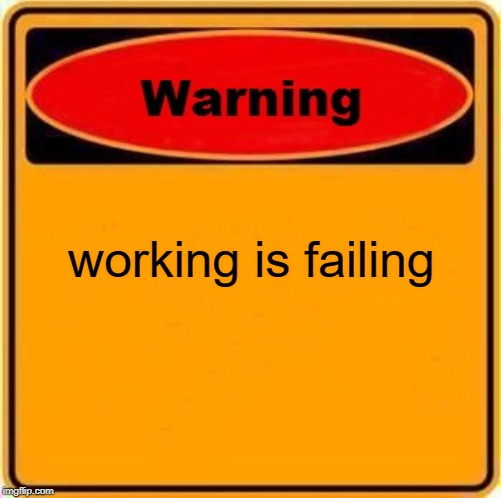 working is failing | image tagged in memes,warning sign | made w/ Imgflip meme maker