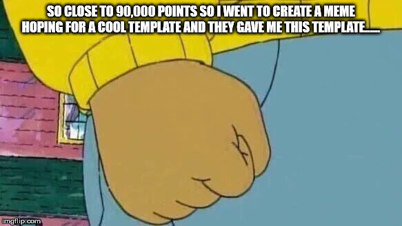 Grrrrrr | SO CLOSE TO 90,000 POINTS SO I WENT TO CREATE A MEME HOPING FOR A COOL TEMPLATE AND THEY GAVE ME THIS TEMPLATE...... | image tagged in memes,arthur fist | made w/ Imgflip meme maker