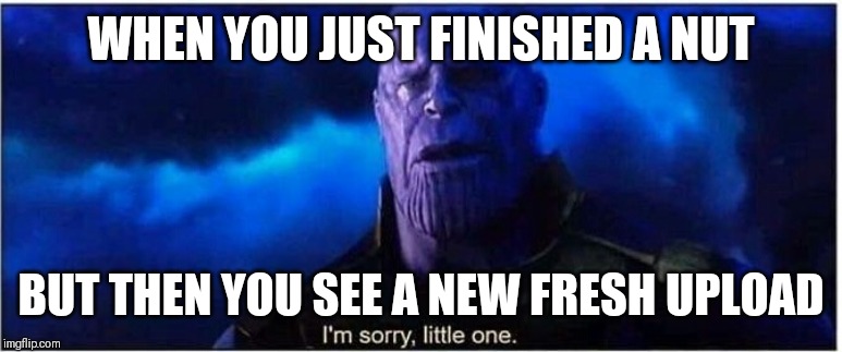 Thanos I'm sorry little one | WHEN YOU JUST FINISHED A NUT; BUT THEN YOU SEE A NEW FRESH UPLOAD | image tagged in thanos i'm sorry little one | made w/ Imgflip meme maker