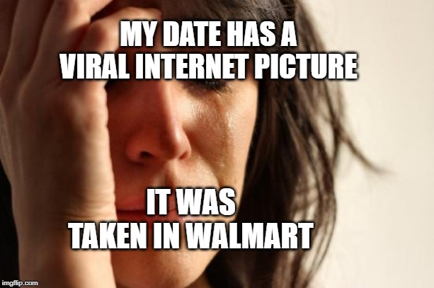 First World Problems | MY DATE HAS A VIRAL INTERNET PICTURE; IT WAS TAKEN IN WALMART | image tagged in memes,first world problems | made w/ Imgflip meme maker