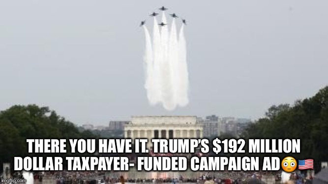 Trump's taxpayer- funded campaign ad. | THERE YOU HAVE IT. TRUMP’S $192 MILLION DOLLAR TAXPAYER- FUNDED CAMPAIGN AD😳🇺🇸 | image tagged in donald trump,maga rally,tax funded campaign ad,sad,smdh,4th of july rally | made w/ Imgflip meme maker