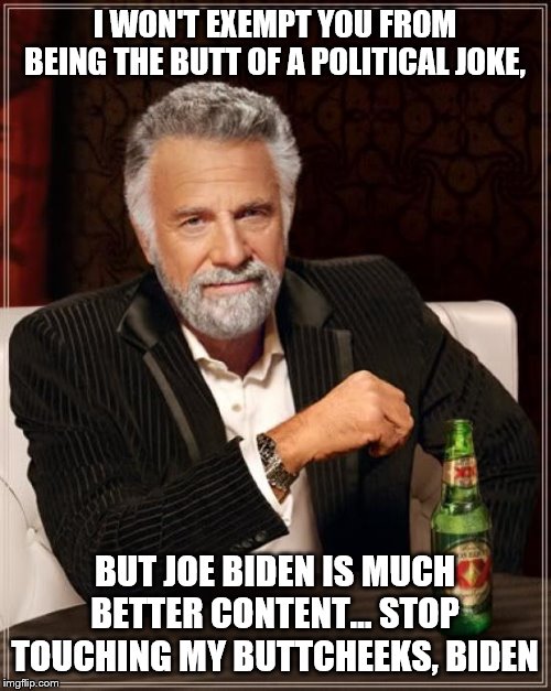 The Most Interesting Man In The World Meme | I WON'T EXEMPT YOU FROM BEING THE BUTT OF A POLITICAL JOKE, BUT JOE BIDEN IS MUCH BETTER CONTENT... STOP TOUCHING MY BUTTCHEEKS, BIDEN | image tagged in memes,the most interesting man in the world | made w/ Imgflip meme maker