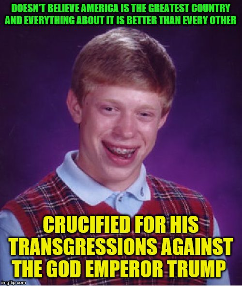Bad Luck Brian Meme | DOESN'T BELIEVE AMERICA IS THE GREATEST COUNTRY AND EVERYTHING ABOUT IT IS BETTER THAN EVERY OTHER CRUCIFIED FOR HIS TRANSGRESSIONS AGAINST  | image tagged in memes,bad luck brian | made w/ Imgflip meme maker