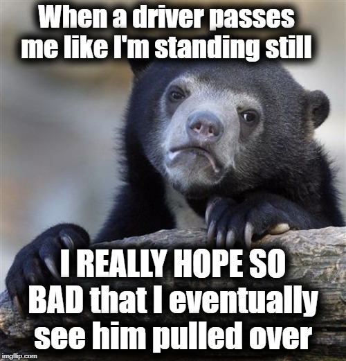 People just REFUSE to obey the law! | When a driver passes me like I'm standing still; I REALLY HOPE SO BAD that I eventually see him pulled over | image tagged in memes,confession bear | made w/ Imgflip meme maker