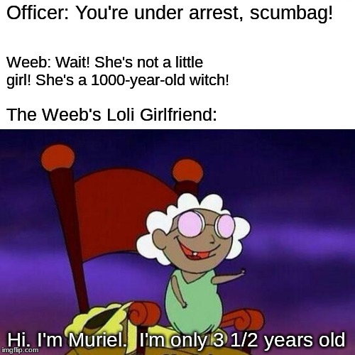 Yeah, there's no way this joke wouldn't have eventually been made lol | Officer: You're under arrest, scumbag! Weeb: Wait! She's not a little girl! She's a 1000-year-old witch! The Weeb's Loli Girlfriend:; Hi. I'm Muriel.  I'm only 3 1/2 years old | image tagged in loli,joke,arrest,pervert | made w/ Imgflip meme maker