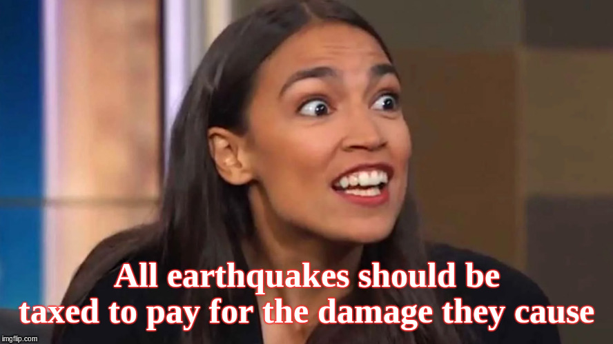 Crazy AOC | All earthquakes should be taxed to pay for the damage they cause | image tagged in crazy aoc | made w/ Imgflip meme maker