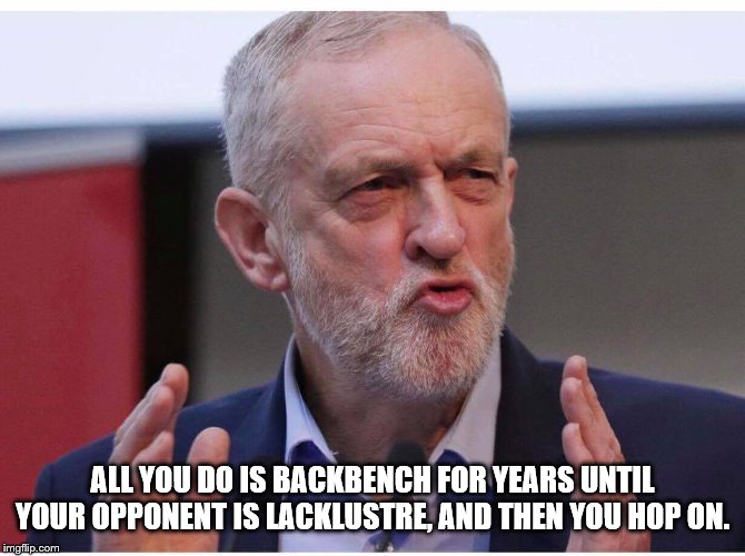 Dirty Corbyn | ALL YOU DO IS BACKBENCH FOR YEARS UNTIL YOUR OPPONENT IS LACKLUSTRE, AND THEN YOU HOP ON. | image tagged in dirty corbyn | made w/ Imgflip meme maker