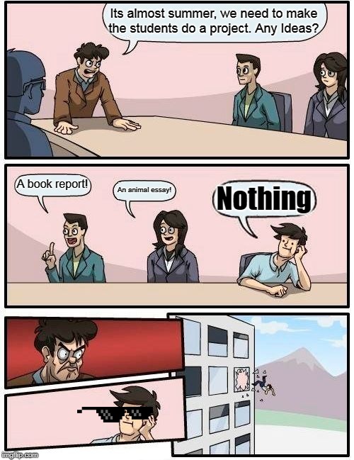 Boardroom Meeting Suggestion | Its almost summer, we need to make the students do a project. Any Ideas? A book report! An animal essay! Nothing | image tagged in memes,boardroom meeting suggestion | made w/ Imgflip meme maker