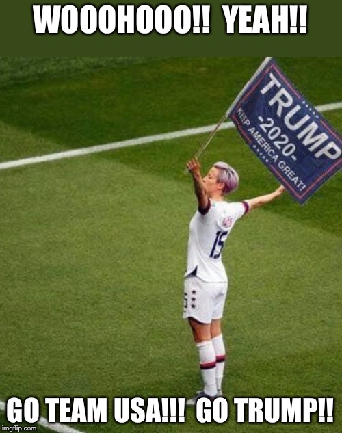 Rapinoe looks a lot less unlikeable in this picture... | WOOOHOOO!!  YEAH!! GO TEAM USA!!!  GO TRUMP!! | image tagged in usa,trump | made w/ Imgflip meme maker