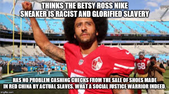 THINKS THE BETSY ROSS NIKE SNEAKER IS RACIST AND GLORIFIED SLAVERY; HAS NO PROBLEM CASHING CHECKS FROM THE SALE OF SHOES MADE IN RED CHINA BY ACTUAL SLAVES. WHAT A SOCIAL JUSTICE WARRIOR INDEED. | image tagged in hipocrisy | made w/ Imgflip meme maker