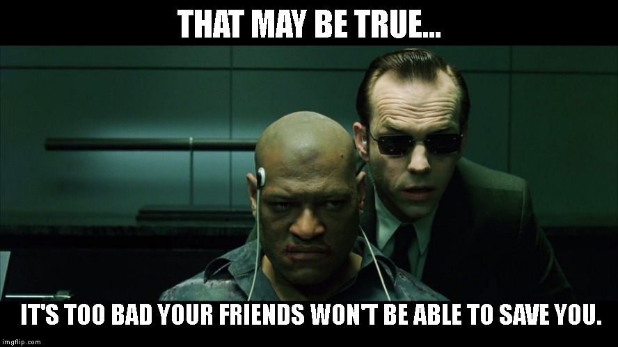 Morpheus torture | THAT MAY BE TRUE... IT'S TOO BAD YOUR FRIENDS WON'T BE ABLE TO SAVE YOU. | image tagged in morpheus torture | made w/ Imgflip meme maker