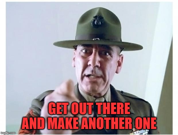 Full metal jacket | GET OUT THERE AND MAKE ANOTHER ONE | image tagged in full metal jacket | made w/ Imgflip meme maker