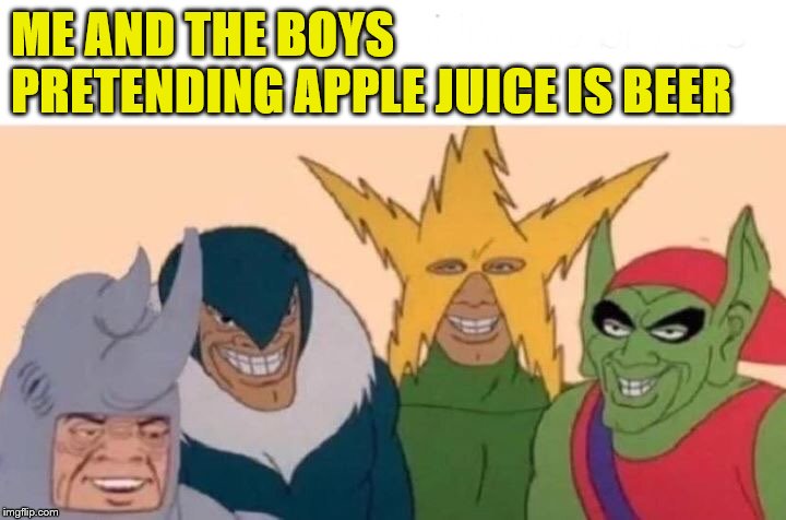 Me And The Boys Meme | ME AND THE BOYS PRETENDING APPLE JUICE IS BEER | image tagged in memes,me and the boys | made w/ Imgflip meme maker
