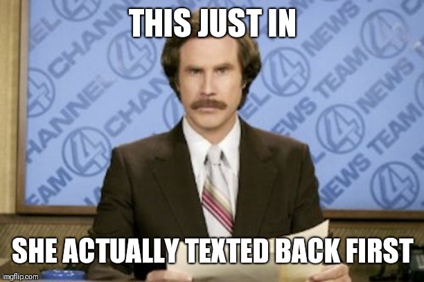 Ron Burgundy Meme | THIS JUST IN; SHE ACTUALLY TEXTED BACK FIRST | image tagged in memes,ron burgundy | made w/ Imgflip meme maker