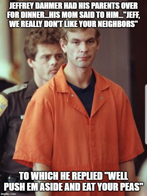 Dinner with Dahmer | JEFFREY DAHMER HAD HIS PARENTS OVER FOR DINNER...HIS MOM SAID TO HIM..."JEFF, WE REALLY DON'T LIKE YOUR NEIGHBORS"; TO WHICH HE REPLIED "WELL PUSH EM ASIDE AND EAT YOUR PEAS" | image tagged in jeffrey dahmer | made w/ Imgflip meme maker