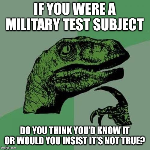 Philosoraptor Meme | IF YOU WERE A MILITARY TEST SUBJECT; DO YOU THINK YOU’D KNOW IT OR WOULD YOU INSIST IT’S NOT TRUE? | image tagged in memes,philosoraptor | made w/ Imgflip meme maker