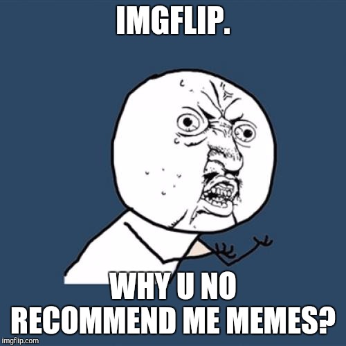 IMG Flip shenanigans | IMGFLIP. WHY U NO RECOMMEND ME MEMES? | image tagged in memes,y u no | made w/ Imgflip meme maker